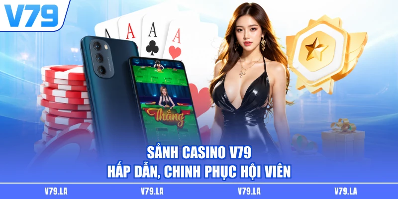 Sảnh casino V79 hấp dẫn, chinh phục hội viên